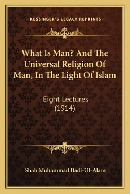 What Is Man? And The Universal Religion Of Man, In The Light Of Islam: Eight Lectures (1914) by Shah Muhammad Badi-Ul-Alam