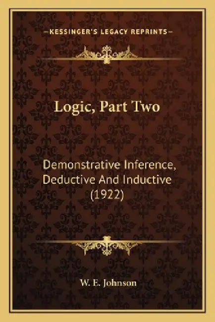 Logic, Part Two: Demonstrative Inference, Deductive And Inductive (1922) by W. E. Johnson