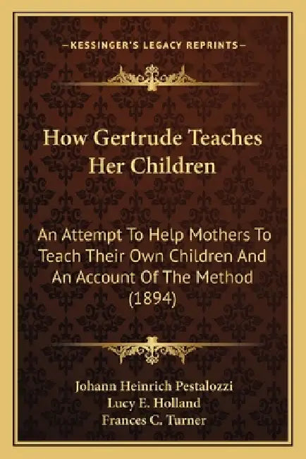 How Gertrude Teaches Her Children: An Attempt To Help Mothers To Teach Their Own Children And An Account Of The Method (1894) by Johann Heinrich Pestalozzi, Lucy E. Holland, Frances C. Turner