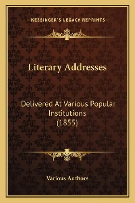 Literary Addresses: Delivered At Various Popular Institutions (1855) by Various Authors