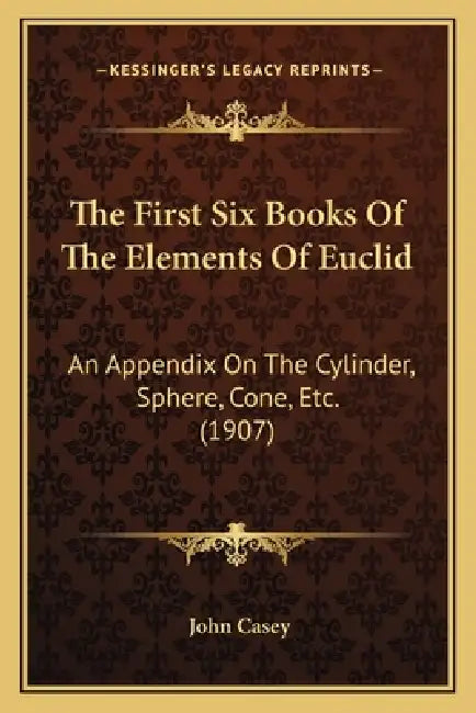 The First Six Books Of The Elements Of Euclid: An Appendix On The Cylinder, Sphere, Cone, Etc. (1907) by John Casey