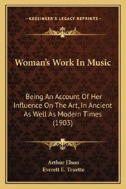 Woman's Work In Music: Being An Account Of Her Influence On The Art, In Ancient As Well As Modern Times (1903) by Arthur Elson, Everett E. Truette
