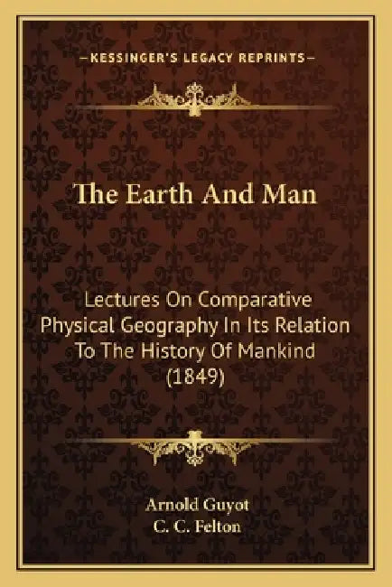 The Earth And Man: Lectures On Comparative Physical Geography In Its Relation To The History Of Mankind (1849) by Arnold Guyot, C. C. Felton