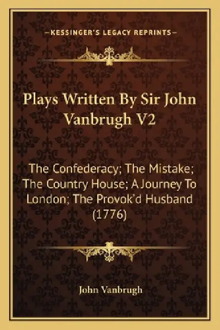 Plays Written By Sir John Vanbrugh V2: The Confederacy; The Mistake; The Country House; A Journey To London; The Provok'd Husband (1776) by John Vanbrugh