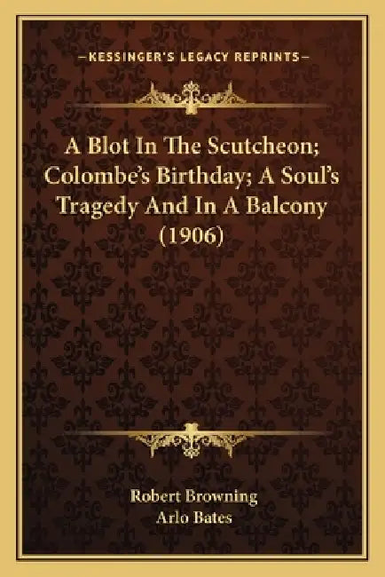 A Blot In The Scutcheon; Colombe's Birthday; A Soul's Tragedy And In A Balcony (1906) by Robert Browning, Arlo Bates