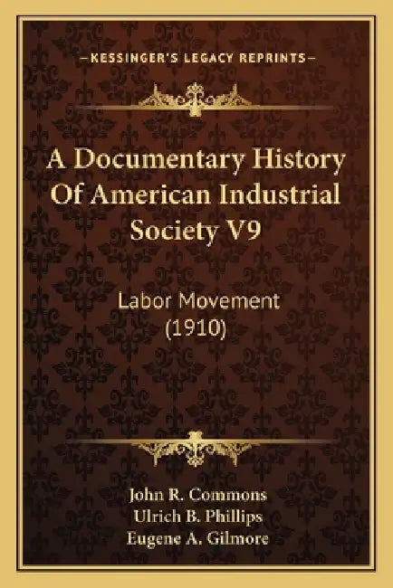 A Documentary History Of American Industrial Society V9: Labor Movement (1910) by John R. Commons, Ulrich B. Phillips, Eugene A. Gilmore