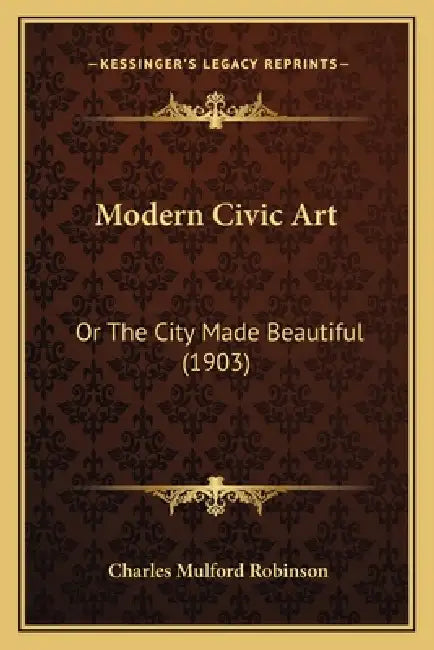 Modern Civic Art: Or The City Made Beautiful (1903) by Charles Mulford Robinson