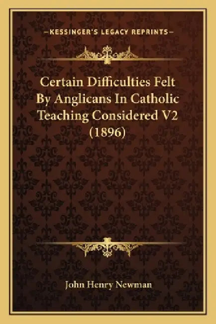Certain Difficulties Felt By Anglicans In Catholic Teaching Considered V2 (1896) by John Henry Newman