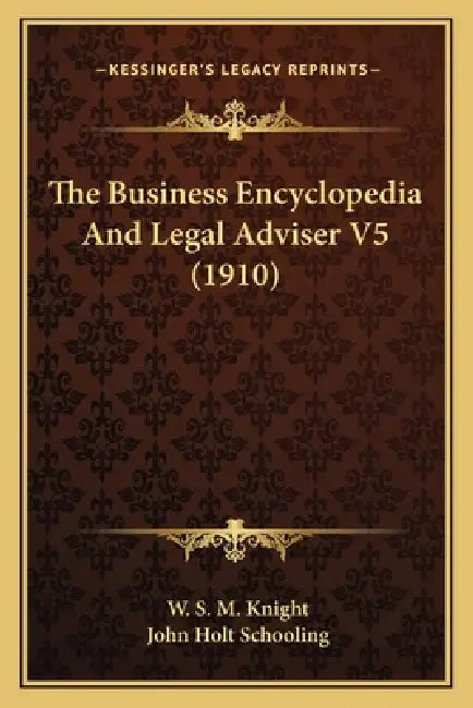 The Business Encyclopedia And Legal Adviser V5 (1910) by W. S. M. Knight, John Holt Schooling