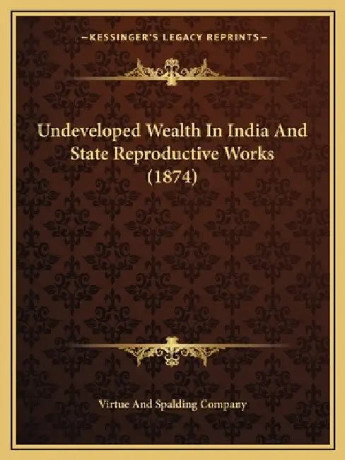 Undeveloped Wealth In India And State Reproductive Works (1874) by Virtue and Spalding Company