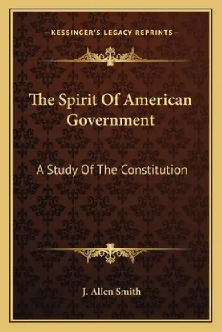 The Spirit Of American Government: A Study Of The Constitution: Its Origin, Influence And Relation To Democracy (1907) by J. Allen Smith
