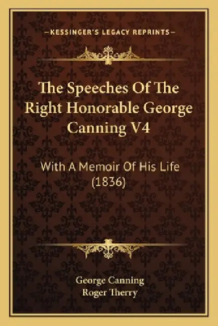 The Speeches Of The Right Honorable George Canning V4: With A Memoir Of His Life (1836) by George Canning, Roger Therry