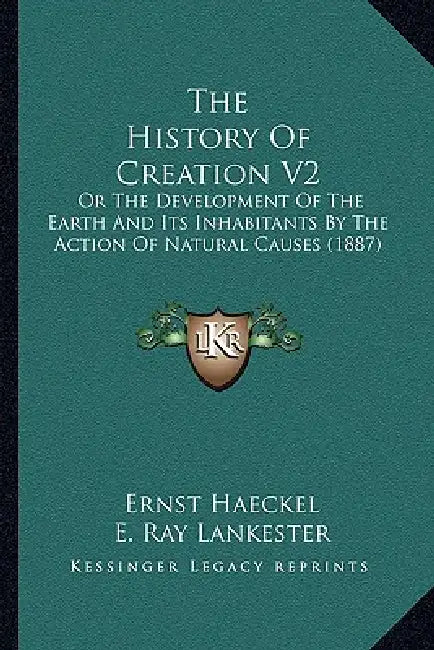 The History Of Creation V2: Or The Development Of The Earth And Its Inhabitants By The Action Of Natural Causes (1887) by Ernst Haeckel, E. Ray Lankester