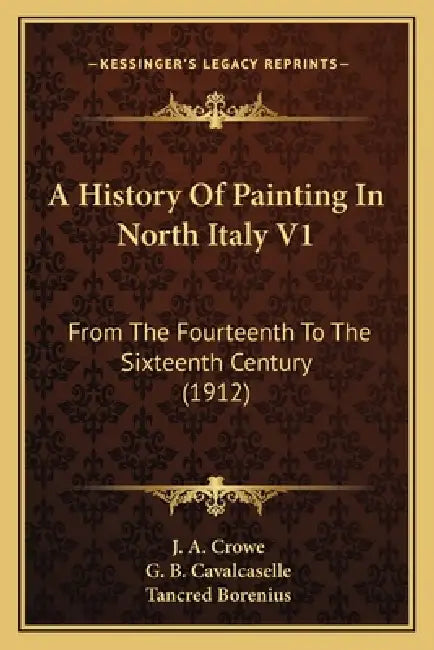A History Of Painting In North Italy V1: From The Fourteenth To The Sixteenth Century (1912) by J. a. Crowe, G. B. Cavalcaselle, Tancred Borenius