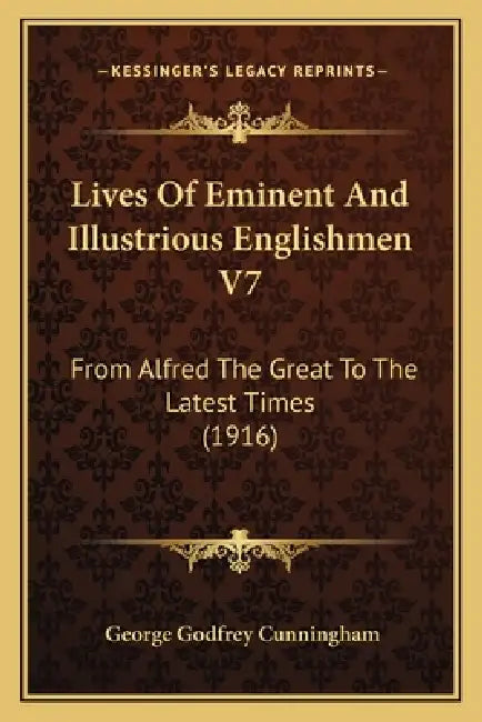 Lives Of Eminent And Illustrious Englishmen V7: From Alfred The Great To The Latest Times (1916) by George Godfrey Cunningham