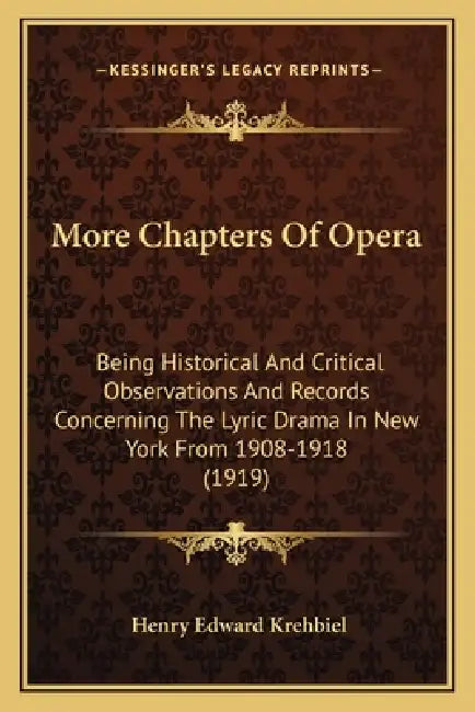 More Chapters Of Opera: Being Historical And Critical Observations And Records Concerning The Lyric Drama In New York From 1908-1918 (1919) by Henry Edward Krehbiel