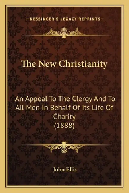 The New Christianity: An Appeal To The Clergy And To All Men In Behalf Of Its Life Of Charity (1888) by John Ellis