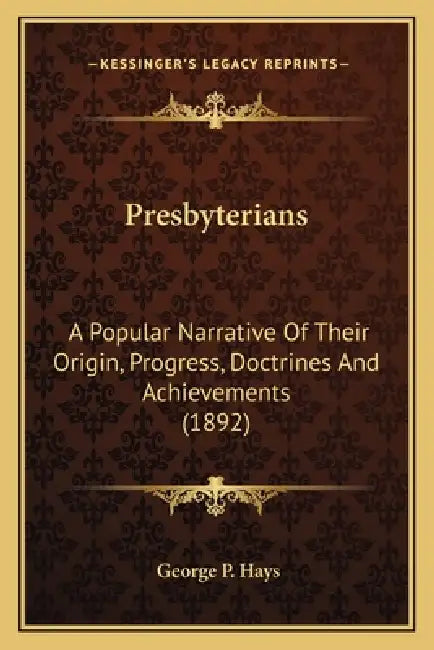 Presbyterians: A Popular Narrative Of Their Origin, Progress, Doctrines And Achievements (1892) by George P. Hays