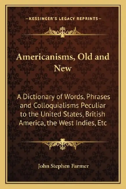 Americanisms, Old and New: A Dictionary of Words, Phrases and Colloquialisms Peculiar to the United States, British America, the West Indies, Etc by John Stephen Farmer