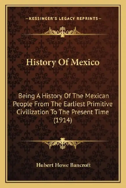 History Of Mexico: Being A History Of The Mexican People From The Earliest Primitive Civilization To The Present Time (1914) by Hubert Howe Bancroft