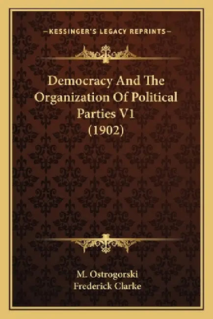 Democracy And The Organization Of Political Parties V1 (1902) by M. Ostrogorski, Frederick Clarke