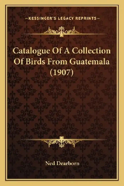 Catalogue Of A Collection Of Birds From Guatemala (1907) by Ned Dearborn