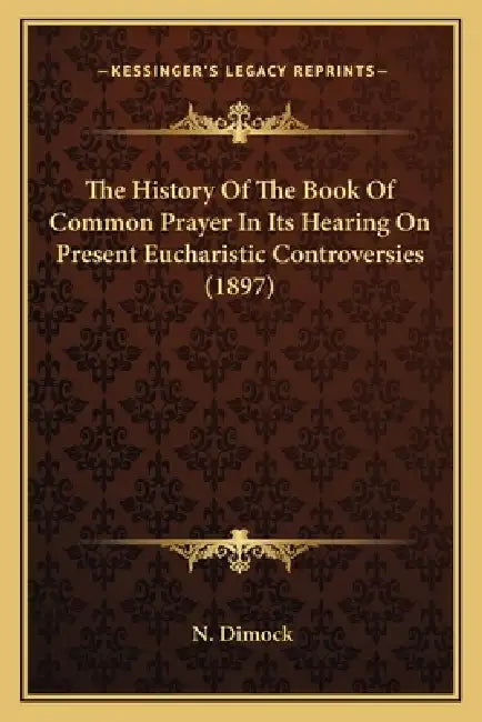 The History Of The Book Of Common Prayer In Its Hearing On Present Eucharistic Controversies (1897) by N. Dimock
