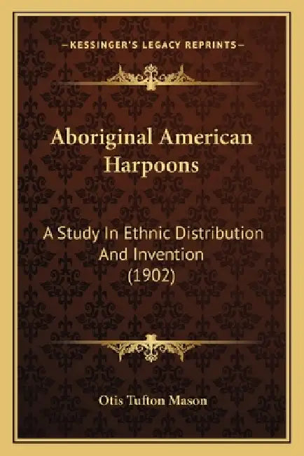 Aboriginal American Harpoons: A Study In Ethnic Distribution And Invention (1902) by Otis Tufton Mason