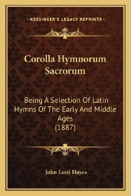 Corolla Hymnorum Sacrorum: Being A Selection Of Latin Hymns Of The Early And Middle Ages (1887) by John Lord Hayes