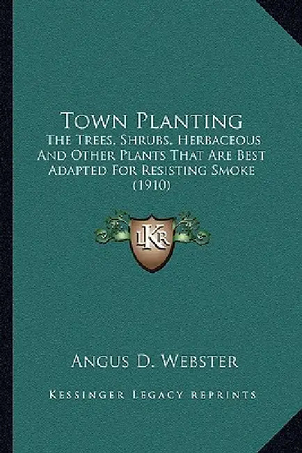 Town Planting: The Trees, Shrubs, Herbaceous And Other Plants That Are Best Adapted For Resisting Smoke (1910) by Angus D. Webster