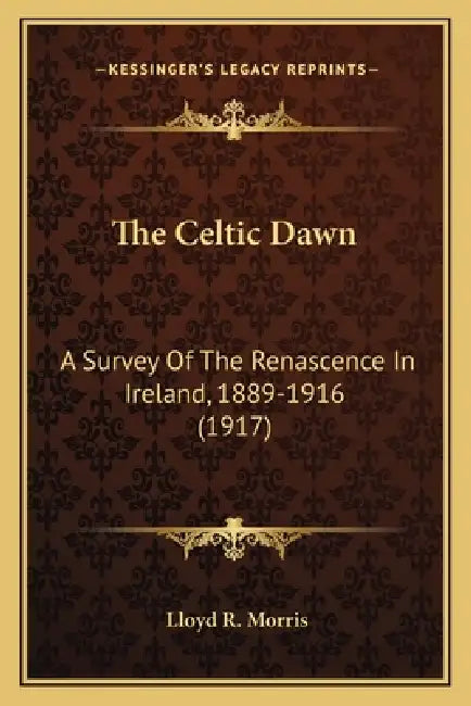 The Celtic Dawn: A Survey Of The Renascence In Ireland, 1889-1916 (1917) by Lloyd R. Morris