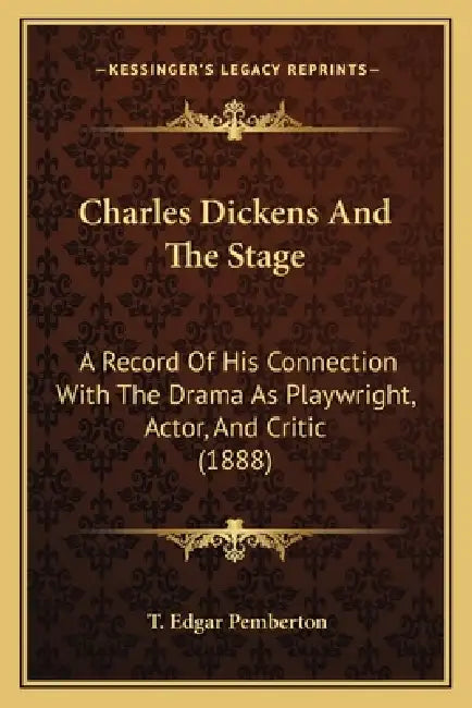 Charles Dickens And The Stage: A Record Of His Connection With The Drama As Playwright, Actor, And Critic (1888) by T. Edgar Pemberton