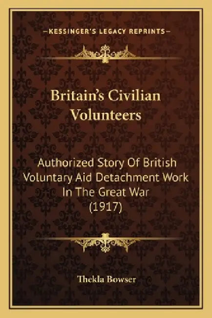 Britain's Civilian Volunteers: Authorized Story Of British Voluntary Aid Detachment Work In The Great War (1917) by Thekla Bowser