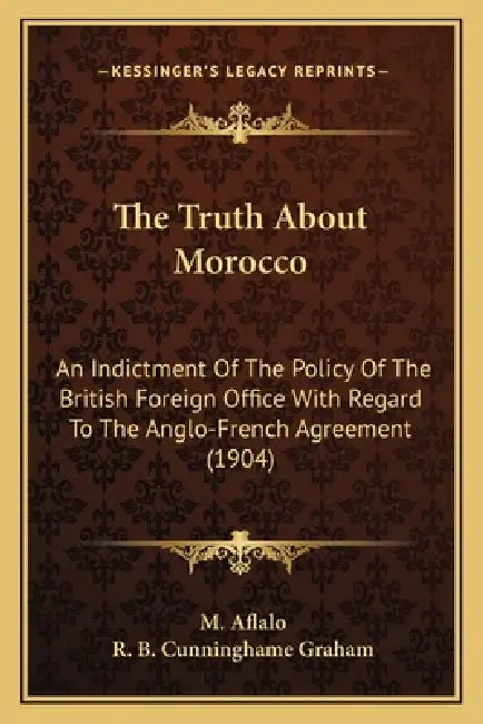 The Truth About Morocco: An Indictment Of The Policy Of The British Foreign Office With Regard To The Anglo-French Agreement (1904) by M. Aflalo, R. B. Cunninghame Graham