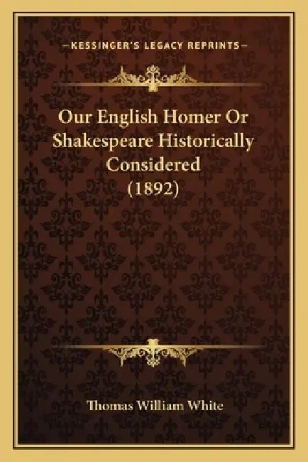 Our English Homer Or Shakespeare Historically Considered (1892) by Thomas William White