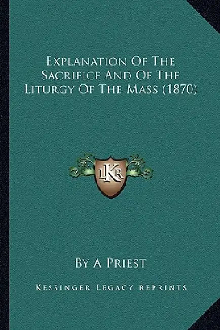 Explanation Of The Sacrifice And Of The Liturgy Of The Mass (1870) by By a. Priest