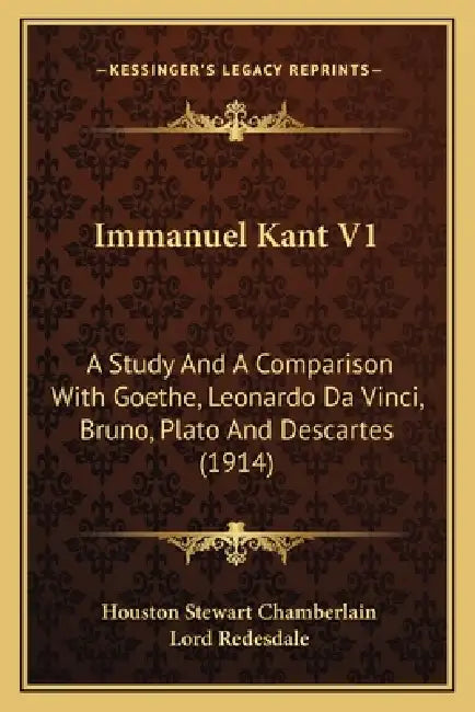 Immanuel Kant V1: A Study And A Comparison With Goethe, Leonardo Da Vinci, Bruno, Plato And Descartes (1914) by Houston Stewart Chamberlain, Lord Redesdale