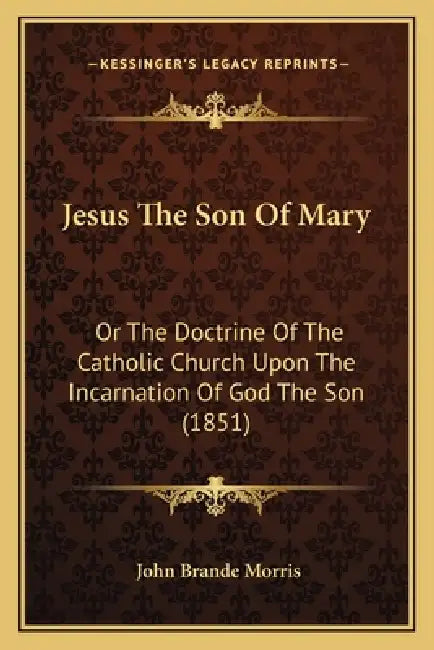 Jesus The Son Of Mary: Or The Doctrine Of The Catholic Church Upon The Incarnation Of God The Son (1851) by John Brande Morris