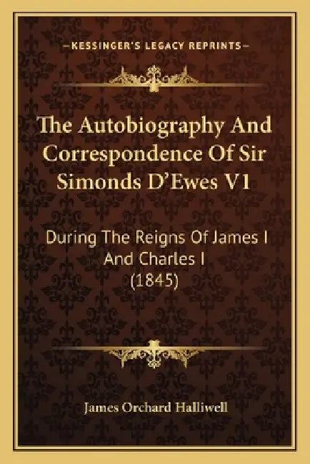 The Autobiography And Correspondence Of Sir Simonds D'Ewes V1: During The Reigns Of James I And Charles I (1845) by James Orchard Halliwell