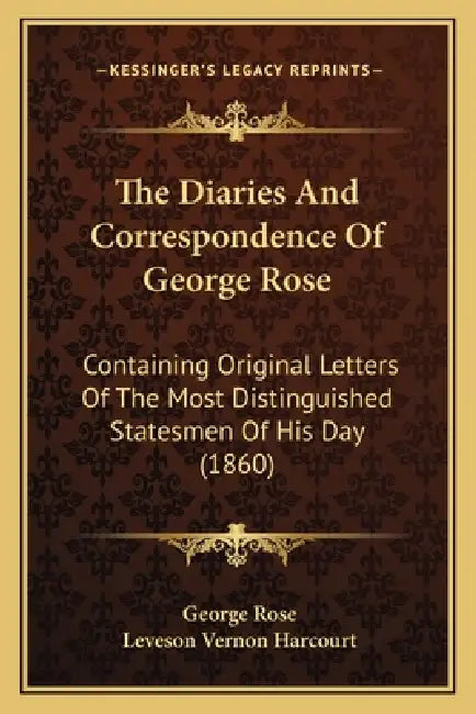 The Diaries And Correspondence Of George Rose: Containing Original Letters Of The Most Distinguished Statesmen Of His Day (1860) by George Rose, Leveson Vernon Harcourt