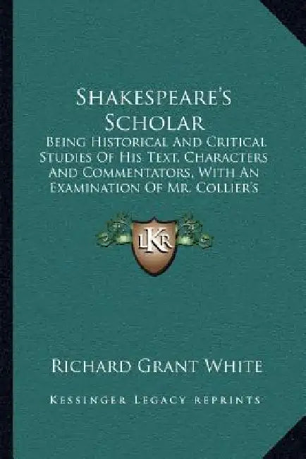 Shakespeare's Scholar: Being Historical And Critical Studies Of His Text, Characters And Commentators, With An Examination Of Mr. Collier's F by Richard Grant White