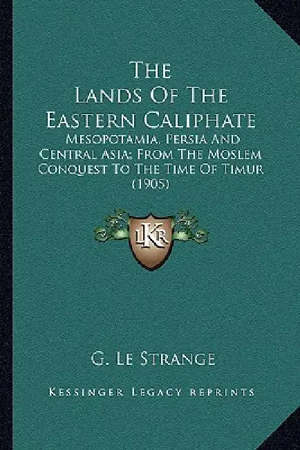 The Lands Of The Eastern Caliphate: Mesopotamia, Persia And Central Asia; From The Moslem Conquest To The Time Of Timur (1905) by G. Le Strange