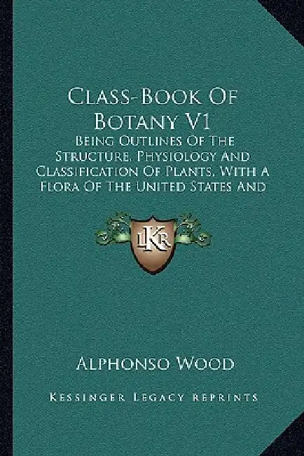 Class-Book Of Botany V1: Being Outlines Of The Structure, Physiology And Classification Of Plants, With A Flora Of The United States And Canada (1897) by Alphonso Wood