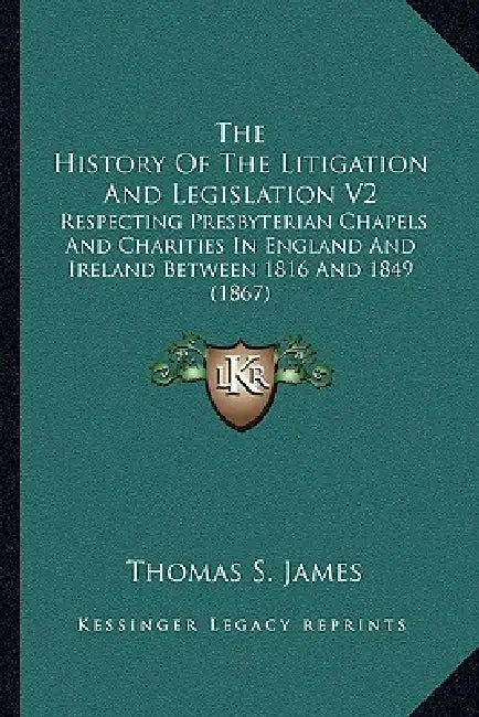 The History Of The Litigation And Legislation V2: Respecting Presbyterian Chapels And Charities In England And Ireland Between 1816 And 1849 (1867) by Thomas S. James