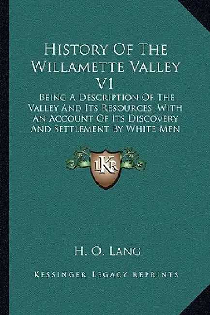 History Of The Willamette Valley V1: Being A Description Of The Valley And Its Resources, With An Account Of Its Discovery And Settlement By White Men by H. O. Lang