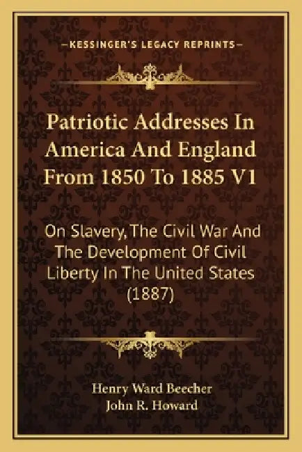 Patriotic Addresses In America And England From 1850 To 1885 V1: On Slavery, The Civil War And The Development Of Civil Liberty In The United States ( by Henry Ward Beecher, John R. Howard