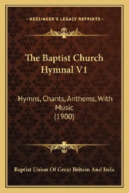 The Baptist Church Hymnal V1: Hymns, Chants, Anthems, With Music (1900) by Baptist Union of Great Britain and Irela