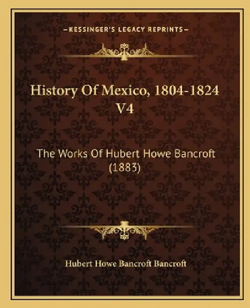 History Of Mexico, 1804-1824 V4: The Works Of Hubert Howe Bancroft (1883) by Hubert Howe Bancroft