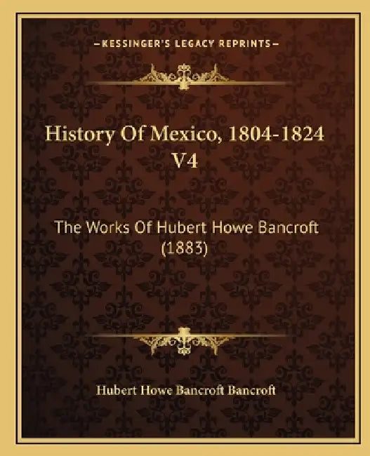 History Of Mexico, 1804-1824 V4: The Works Of Hubert Howe Bancroft (1883) by Hubert Howe Bancroft