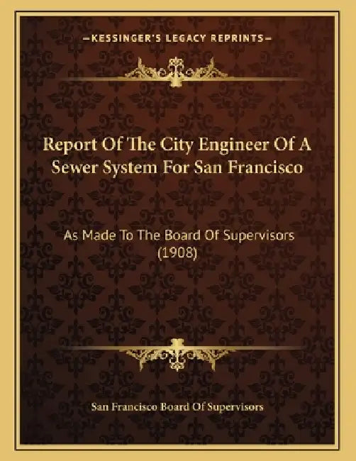 Report Of The City Engineer Of A Sewer System For San Francisco: As Made To The Board Of Supervisors (1908) by San Francisco Board of Supervisors
